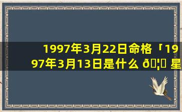 1997年3月22日命格「1997年3月13日是什么 🦁 星座」